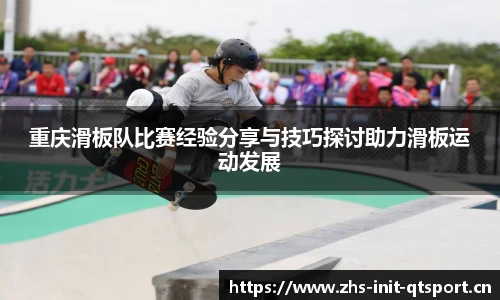 重庆滑板队比赛经验分享与技巧探讨助力滑板运动发展